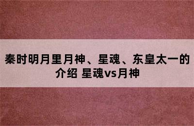 秦时明月里月神、星魂、东皇太一的介绍 星魂vs月神